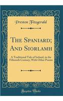 The Spaniard; And Siorlamh: A Traditional Tale of Ireland, in the Fifteenth Century; With Other Poems (Classic Reprint)