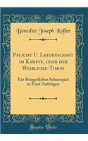 Pflicht U. Leidenschaft Im Kampfe, Oder Der Weibliche-Timon: Ein Bürgerliches Schauspiel in Fünf Aufzügen (Classic Reprint)