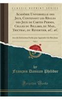 Acadï¿½mie Universelle Des Jeux, Contenant Les Rï¿½gles Des Jeux de Cartes Permis, Celles Du Billard, Du Mail, Trictrac, Du Revertier, &c. &c, Vol. 2: Avec Des Instructions Faciles Pour Apprendre ï¿½ Les Bien Jouer (Classic Reprint)