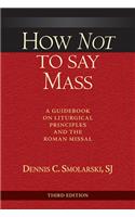 How Not to Say Mass, Third Edition: A Guidebook on Liturgical Principles and the Roman Missal