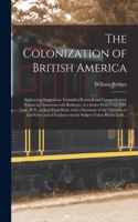 The Colonization of British America [microform]: Embracing Suggestions Towards a Practical and Comprehensive System in Connexion With Railways, in a Letter From Capt. J.M. Laws, R.N., to Earl Fitzw
