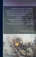 Short History of Bond Street Old and New, From the Reign of King James II. to the Coronation of King George V. Also Lists of the Inhabitants in 1811, 1840 and 1911 and Account of the Coronation Decorations, 1911