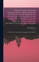 Twelve Years' Military Adventure In Three Quarters Of The Globe Or, Memoirs Of An Officer Who Served In The Armies Of His Majesty And Of The East India Company, Between The Years 1802 And 1814