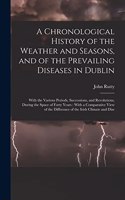 A Chronological History of the Weather and Seasons, and of the Prevailing Diseases in Dublin