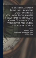 British Columbia Pilot, Including the Coast of British Columbia, From Juan de Fuca Strait to Portland Canal, Together With Vancouver and Queen Charlotte Islands