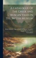 Catalogue Of The Greek And Etruscan Vases In The British Museum; Volume 3