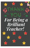 Thank You for Being a Brilliant Teacher: Lined Notebook /Journal 120 Pages 6 x 9. Funny Appreciation Day gift for a teacher, Head Teacher, Educational Worker or retired Teacher. Funny Teach