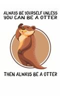 Always Be Yourself Unless You Can Be A Otter Then Always Be A Otter: Cute Otter Lovers Journal / Notebook / Diary / Birthday Gift (6x9 - 110 Blank Lined Pages)