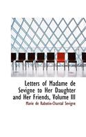 Letters of Madame de S Vign to Her Daughter and Her Friends, Volume III