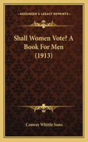 Shall Women Vote? A Book For Men (1913)