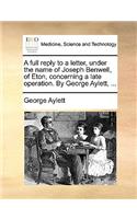 A Full Reply to a Letter, Under the Name of Joseph Benwell, of Eton, Concerning a Late Operation. by George Aylett, ...: (English)
