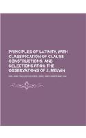 Principles of Latinity, with Classification of Clause-Constructions, and Selections from the Observations of J. Melvin: (English)