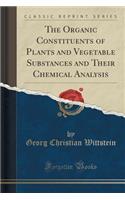 The Organic Constituents of Plants and Vegetable Substances and Their Chemical Analysis (Classic Reprint)