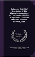 Catalogue And Brief Description Of The Plaster Reproductions Of The Greek And Italian Sculpture In The Slater Memorial Museum, Norwich, Conn
