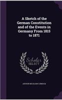 Sketch of the German Constitution and of the Events in Germany From 1815 to 1871
