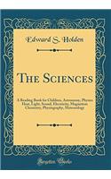 The Sciences: A Reading Book for Children : Astronomy, Physics--Heat, Light, Sound, Electricity, Magnetism--Chemistry, Physiography, Meteorology