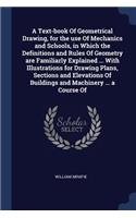 Text-book Of Geometrical Drawing, for the use Of Mechanics and Schools, in Which the Definitions and Rules Of Geometry are Familiarly Explained ... With Illustrations for Drawing Plans, Sections and Elevations Of Buildings and Machinery ... a Cours