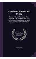 A Series of Wisdom and Policy: Being a Full Justification of all our Measures Ever Since the Year 1721, Inclusive; and Especially of our Most Honourable Convention With Spain