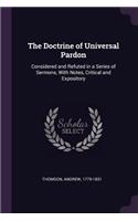 The Doctrine of Universal Pardon: Considered and Refuted in a Series of Sermons, With Notes, Critical and Expository