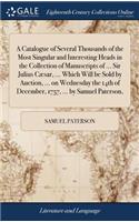 A Catalogue of Several Thousands of the Most Singular and Interesting Heads in the Collection of Manuscripts of ... Sir Julius Cæsar, ... Which Will Be Sold by Auction, ... on Wednesday the 14th of December, 1757, ... by Samuel Paterson,