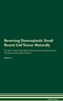 Reversing Desmoplastic Small Round Cell Tumor Naturally The Raw Vegan Plant-Based Detoxification & Regeneration Workbook for Healing Patients. Volume 2