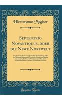 Septentrio Novantiquus, Oder Die Newe Nortwelt: Das Ist, GrÃ¼ndliche Und Warhaffte Beschreibung Aller Der MitternÃ¤chtigen Und Nortwerts Gelegenen Landen Und Insulen, So Unsern Vorfahren Und Den Alten Weltbeschreibern GÃ¤ntzlich Unbekandt Gewesen