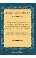 Catéchisme Philosophique, Ou Recueil d'Observations Propres À Défendre La Religion Chrétienne Contre Ses Ennemis: Ouvrage Utile À Ceux Qui Cherchent À Se Garantir de la Contagion de l'Incrédulité Moderne, Et Sur-Tout Aux Ecclésiastiques Chargés