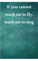 If you cannot teach me to fly, teach me to sing: Lined Notebook / Journal Gift, 100 Pages, 6x9, Soft Cover, Matte Finish Inspirational Quotes Journal, Notebook, Diary, Composition Book