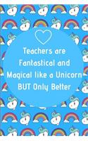 Teachers are Fantastical and Magical like a Unicorn BUT Only Better: Unicorn and Rainbow Teacher Appreciation Journal containing Inspirational Quotes
