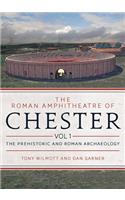The Roman Amphitheatre of Chester, Volume 1: The Prehistoric and Roman Archaeology