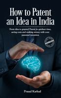 How to Patent an idea in India: From idea to granted Patent in quickest time, saving costs and making money with your patented invention; a Step by step Guideline on Intellectual P(1 Intellectual Property in India)