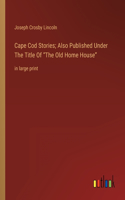 Cape Cod Stories; Also Published Under The Title Of The Old Home House: in large print