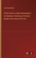Plain Guide to a Right Understading of the Scriptures: Pertaining to the Future Kingdom and Coming of the Lord