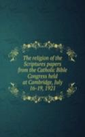 religion of the Scriptures papers from the Catholic Bible Congress held at Cambridge, July 16-19, 1921