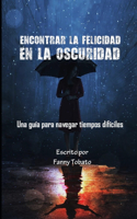 Encontrar La Felicidad En La Oscuridad: Una guía para navegar tiempos difíciles