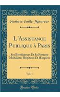L'Assistance Publique ï¿½ Paris, Vol. 1: Ses Bienfaiteurs Et Sa Fortune Mobiliï¿½re; Hï¿½pitaux Et Hospices (Classic Reprint)