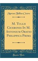 M. Tullii Ciceronis in M. Antonium Oratio Philippica Prima (Classic Reprint)