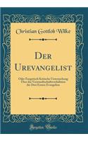 Der Urevangelist: Oder Exegetisch Kritische Untersuchung Über das Verwandtschaftsverhältniss der Drei Ersten Evangelien (Classic Reprint)