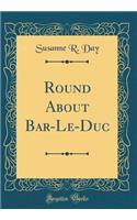 Round About Bar-Le-Duc (Classic Reprint)