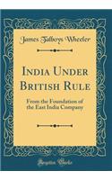 India Under British Rule: From the Foundation of the East India Company (Classic Reprint)