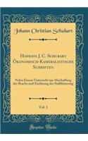 Hofrats J. C. Schubart Ökonomisch-Kameralistische Schriften, Vol. 1: Nebst Einem Unterricht zur Abschaffung der Brache und Einfürung der Stallfütterung (Classic Reprint)