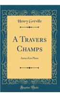 A Travers Champs: Autor d'Un Phare (Classic Reprint): Autor d'Un Phare (Classic Reprint)