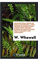 Architectural Notes on German Churches; A New Adition to Which Is Now Added Notes Written During an Architectural Tour in Picardy and Normandy