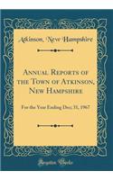 Annual Reports of the Town of Atkinson, New Hampshire: For the Year Ending Dec; 31, 1967 (Classic Reprint)