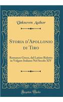 Storia d'Apollonio di Tiro: Romanzo Greco, dal Latino Ridotto in Volgare Italiano Nel Secolo XIV (Classic Reprint)