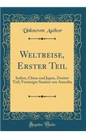 Weltreise, Erster Teil: Indien, China Und Japan, Zweiter Teil; Vereinigte Staaten Von Amerika (Classic Reprint): Indien, China Und Japan, Zweiter Teil; Vereinigte Staaten Von Amerika (Classic Reprint)