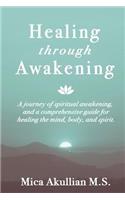 Healing through Awakening: A Journey of Spiritual Awakening, and a Comprehensive Guide for Healing the Mind, Body, and Spirit