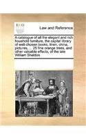 A Catalogue of All the Elegant and Rich Houshold Furniture, the Capital Library of Well-Chosen Books, Linen, China, Pictures, ... 25 Fine Orange Trees, and Other Valuable Effects, of the Late William Sheldon