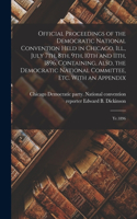 Official Proceedings of the Democratic National Convention Held in Chicago, Ill., July 7th, 8th, 9th, 10th and 11th, 1896. Containing, Also, the Democratic National Committee, etc. With an Appendix