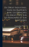 Du Droit Industriel Dans Ses Rapports Avec Les Principes Du Droit Civil Sur Les Personnes Et Sur Les Choses